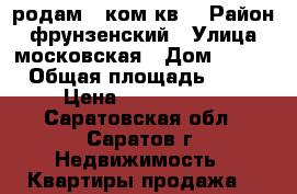 родам 2 ком.кв  › Район ­ фрунзенский › Улица ­ московская › Дом ­ 134 › Общая площадь ­ 46 › Цена ­ 2 600 000 - Саратовская обл., Саратов г. Недвижимость » Квартиры продажа   